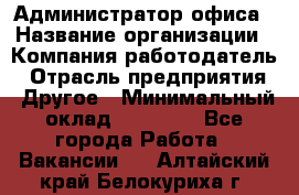 Администратор офиса › Название организации ­ Компания-работодатель › Отрасль предприятия ­ Другое › Минимальный оклад ­ 28 000 - Все города Работа » Вакансии   . Алтайский край,Белокуриха г.